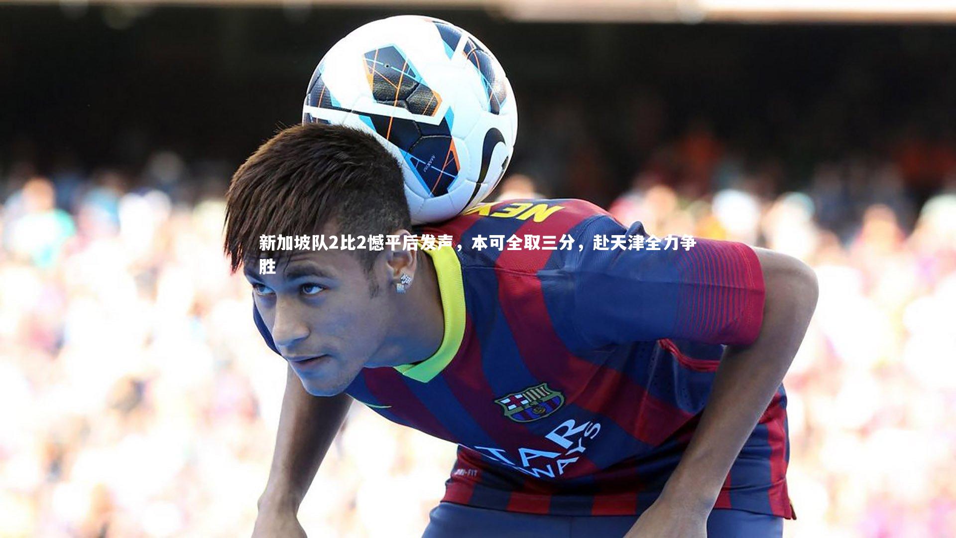 新加坡队2比2憾平后发声,本可全取三分,赴天津全力争胜