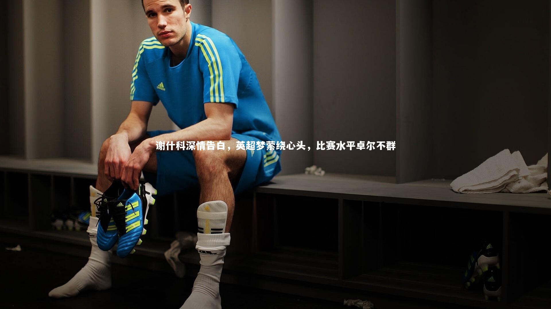 谢什科深情告白,英超梦萦绕心头,比赛水平卓尔不群