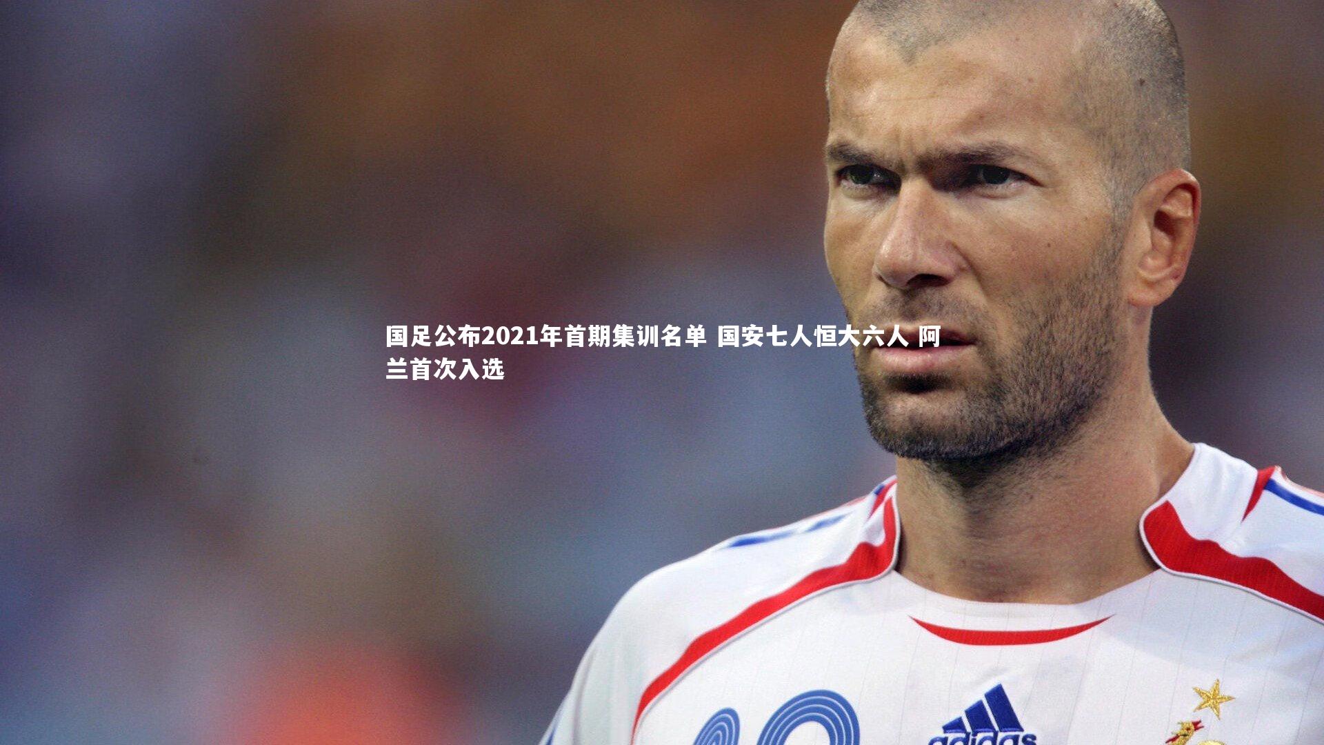 YY易游体育-国足公布2021年首期集训名单 国安七人恒大六人 阿兰首次入选